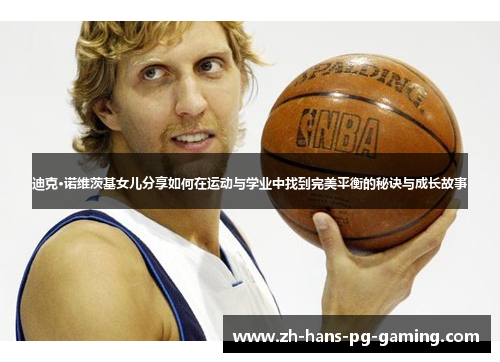 迪克·诺维茨基女儿分享如何在运动与学业中找到完美平衡的秘诀与成长故事 迪克·诺维茨基女儿分享如何在运动与学业中找到完美平衡的秘诀与成长故事