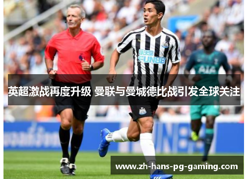 英超激战再度升级 曼联与曼城德比战引发全球关注 英超激战再度升级 曼联与曼城德比战引发全球关注