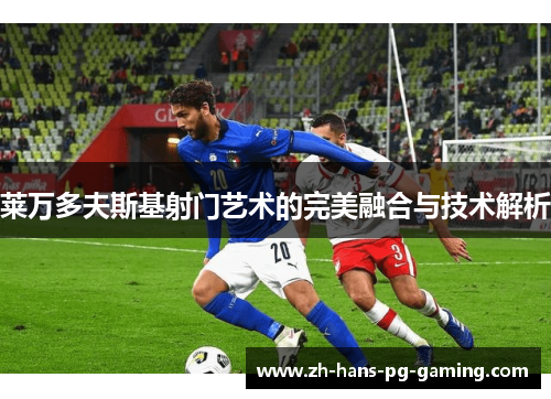 莱万多夫斯基射门艺术的完美融合与技术解析