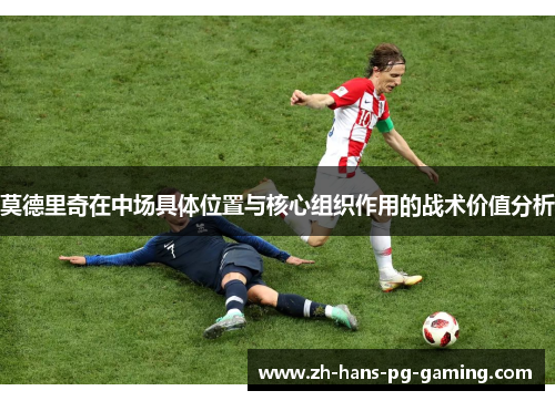 莫德里奇在中场具体位置与核心组织作用的战术价值分析