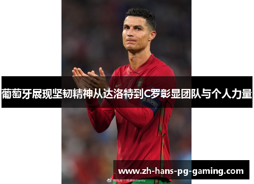 葡萄牙展现坚韧精神从达洛特到C罗彰显团队与个人力量 葡萄牙展现坚韧精神从达洛特到C罗彰显团队与个人力量