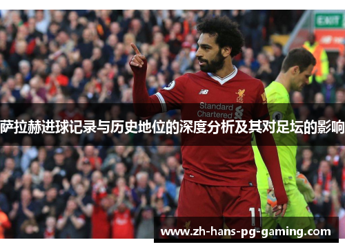 萨拉赫进球记录与历史地位的深度分析及其对足坛的影响 萨拉赫进球记录与历史地位的深度分析及其对足坛的影响