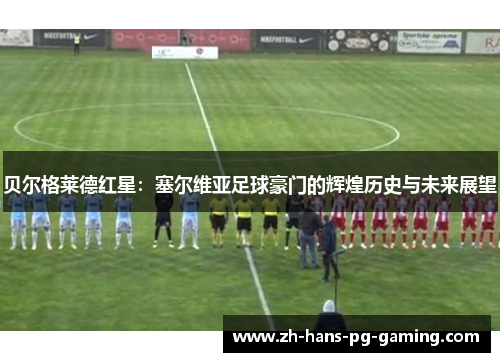 贝尔格莱德红星：塞尔维亚足球豪门的辉煌历史与未来展望