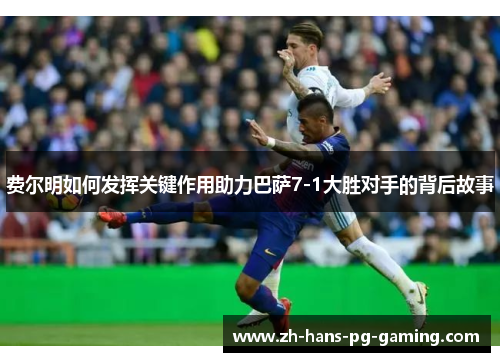 费尔明如何发挥关键作用助力巴萨7-1大胜对手的背后故事