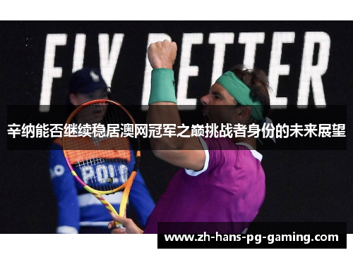 辛纳能否继续稳居澳网冠军之巅挑战者身份的未来展望
