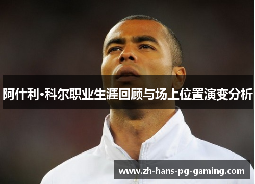 阿什利·科尔职业生涯回顾与场上位置演变分析