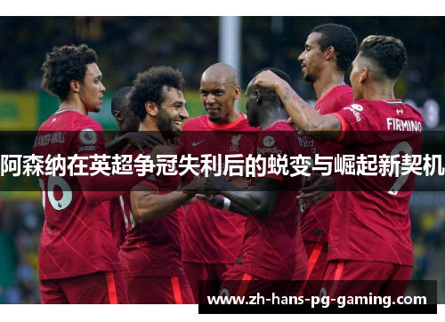 阿森纳在英超争冠失利后的蜕变与崛起新契机 阿森纳在英超争冠失利后的蜕变与崛起新契机