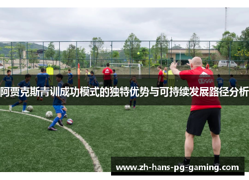 阿贾克斯青训成功模式的独特优势与可持续发展路径分析 阿贾克斯青训成功模式的独特优势与可持续发展路径分析