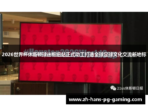 2026世界杯休斯顿球迷枢纽站正式动工打造全球足球文化交流新地标