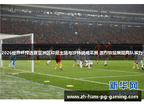 2026世界杯预选赛亚洲区印尼主场与沙特战成平局 激烈较量展现两队实力