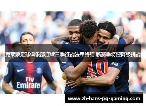 克莱蒙足球俱乐部连续三季征战法甲终结 新赛季将迎降级挑战