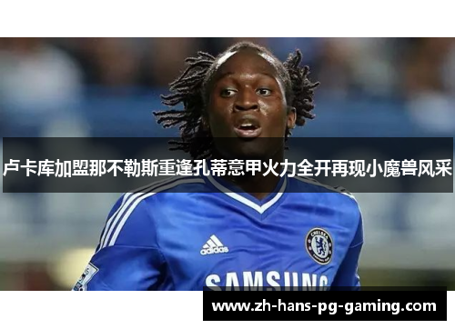 卢卡库加盟那不勒斯重逢孔蒂意甲火力全开再现小魔兽风采