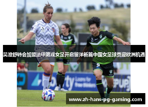 吴澄舒转会加盟法甲第戎女足开启留洋新篇中国女足球员迎欧洲机遇 吴澄舒转会加盟法甲第戎女足开启留洋新篇中国女足球员迎欧洲机遇