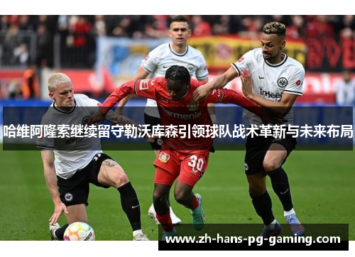 哈维阿隆索继续留守勒沃库森引领球队战术革新与未来布局 哈维阿隆索继续留守勒沃库森引领球队战术革新与未来布局